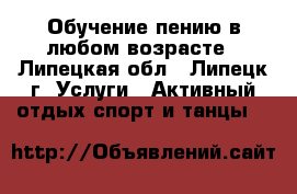 Обучение пению в любом возрасте - Липецкая обл., Липецк г. Услуги » Активный отдых,спорт и танцы   